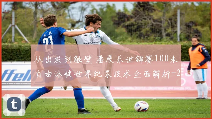 从出发到触壁 潘展乐世锦赛100米自由泳破世界纪录技术全面解析