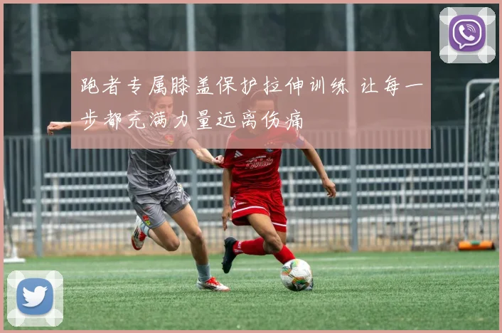 跑者专属膝盖保护拉伸训练 让每一步都充满力量远离伤痛