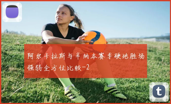 阿尔卡拉斯与辛纳本赛季硬地胜场强弱全方位比较