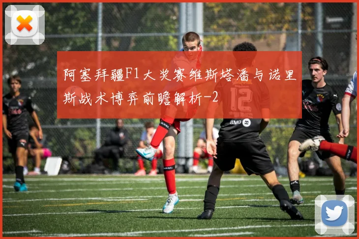 阿塞拜疆F1大奖赛维斯塔潘与诺里斯战术博弈前瞻解析