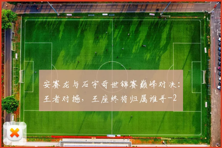安赛龙与石宇奇世锦赛巅峰对决：王者对撼，王座终将归属谁手