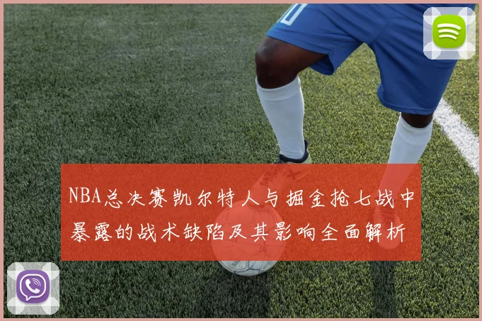 NBA总决赛凯尔特人与掘金抢七战中暴露的战术缺陷及其影响全面解析