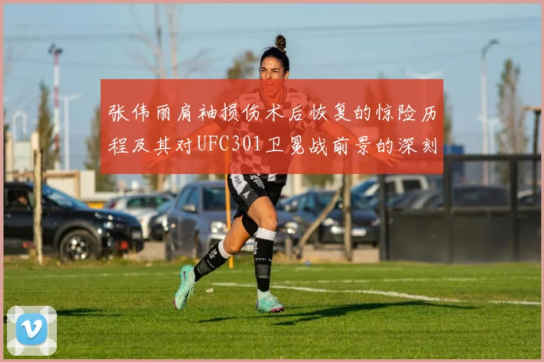 张伟丽肩袖损伤术后恢复的惊险历程及其对UFC301卫冕战前景的深刻影响