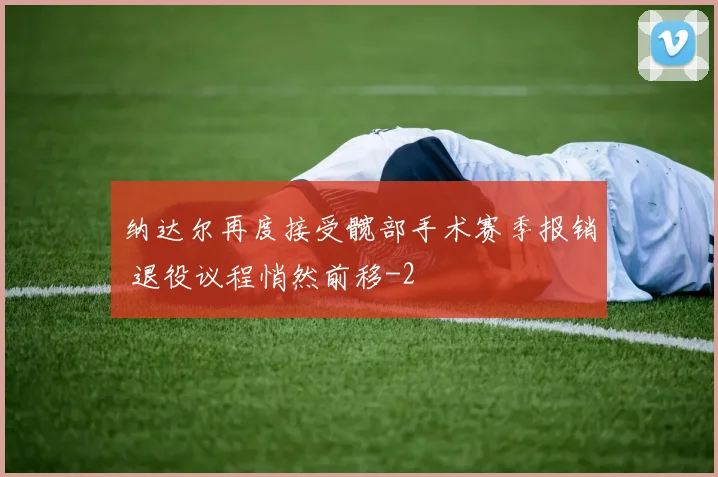 纳达尔再度接受髋部手术赛季报销 退役议程悄然前移