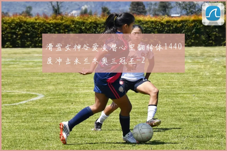 滑雪女神谷爱凌潜心空翻转体1440度冲击米兰冬奥三冠王
