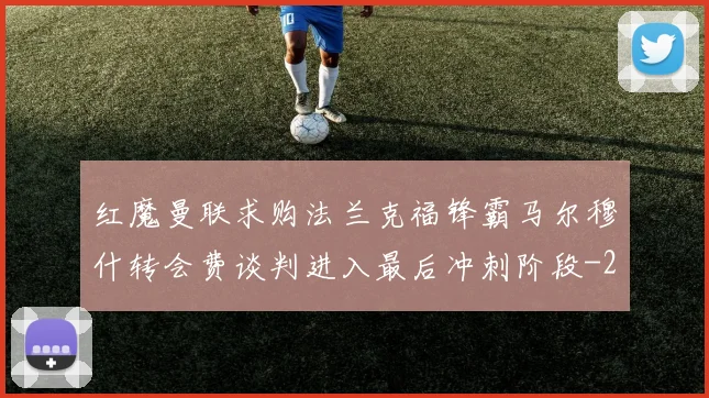 红魔曼联求购法兰克福锋霸马尔穆什转会费谈判进入最后冲刺阶段