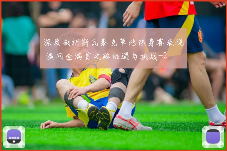 深度剖析斯瓦泰克草地热身赛表现 温网全满贯之路机遇与挑战