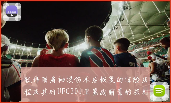 张伟丽肩袖损伤术后恢复的惊险历程及其对UFC301卫冕战前景的深刻影响
