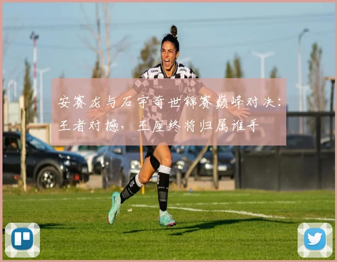 安赛龙与石宇奇世锦赛巅峰对决：王者对撼，王座终将归属谁手