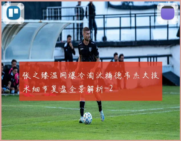 张之臻温网爆冷淘汰梅德韦杰夫技术细节复盘全景解析