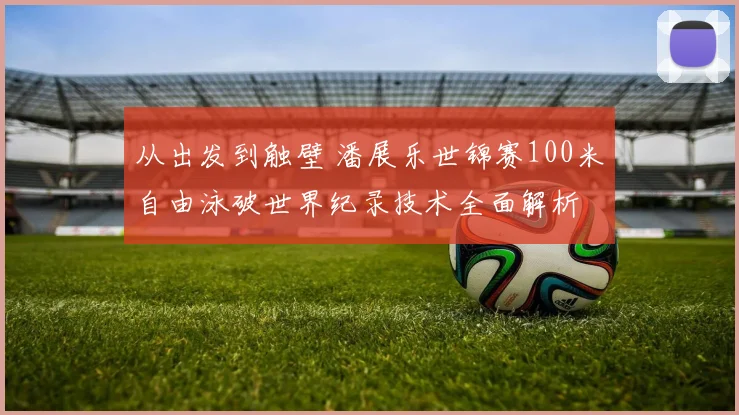 从出发到触壁 潘展乐世锦赛100米自由泳破世界纪录技术全面解析