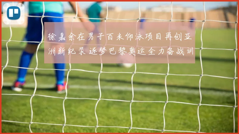 徐嘉余在男子百米仰泳项目再创亚洲新纪录 逐梦巴黎奥运全力备战训练细节全揭晓