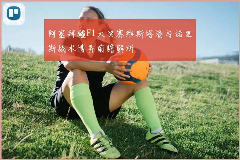 阿塞拜疆F1大奖赛维斯塔潘与诺里斯战术博弈前瞻解析