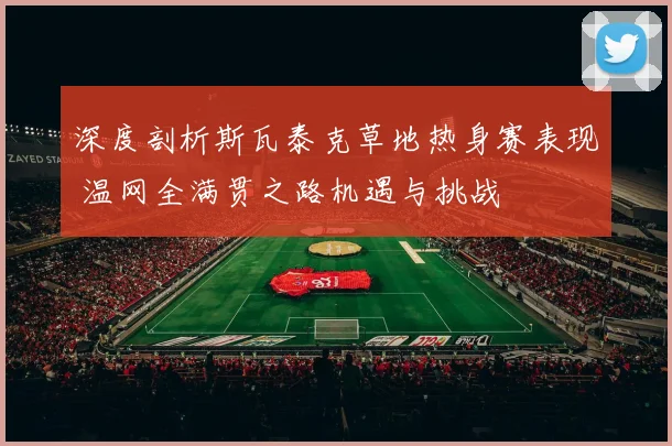 深度剖析斯瓦泰克草地热身赛表现 温网全满贯之路机遇与挑战
