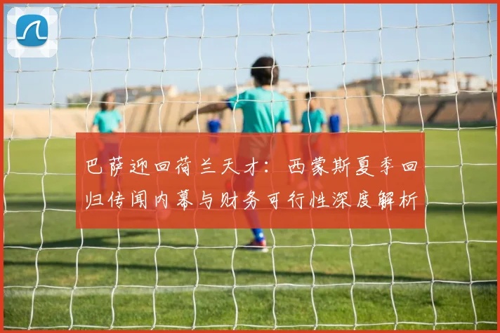 巴萨迎回荷兰天才：西蒙斯夏季回归传闻内幕与财务可行性深度解析