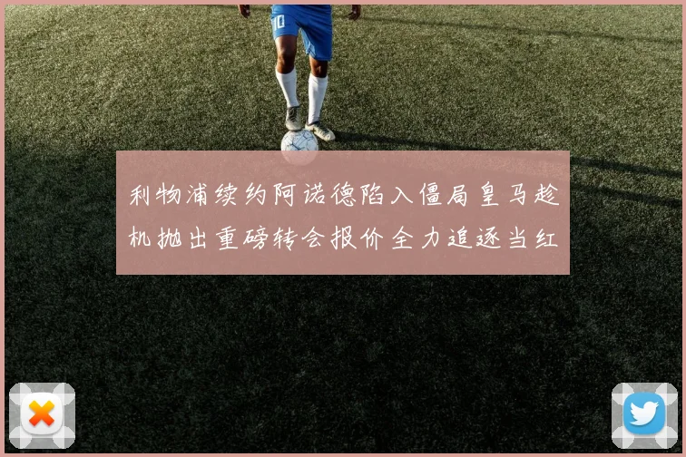 利物浦续约阿诺德陷入僵局皇马趁机抛出重磅转会报价全力追逐当红边卫