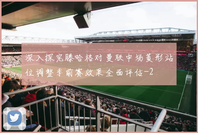 深入探究滕哈格对曼联中场菱形站位调整季前赛效果全面评估