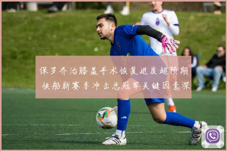 保罗乔治膝盖手术恢复进度超预期 快船新赛季冲击总冠军关键因素深度剖析
